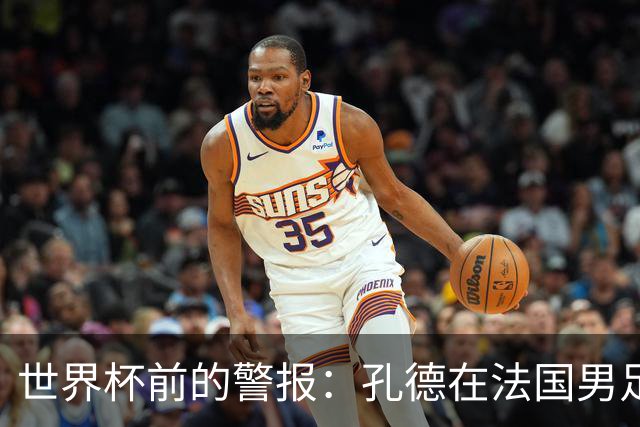 世界杯前的警报：孔德在法国男足热身赛被点名，巴萨右路到底怎么了？