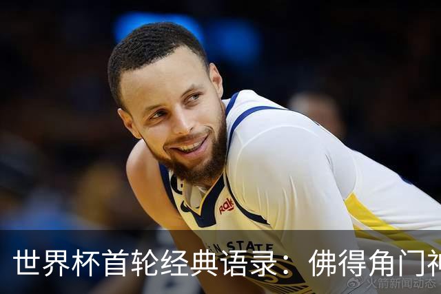 世界杯首轮经典语录：佛得角门神感人 梅西谦逊表达