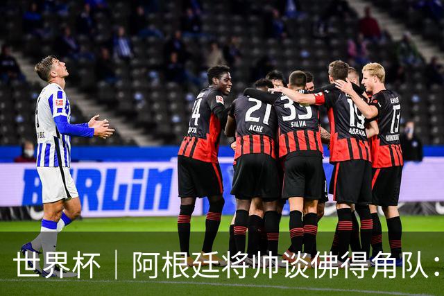 世界杯｜阿根廷将帅谈佛得角队：难缠、强大……