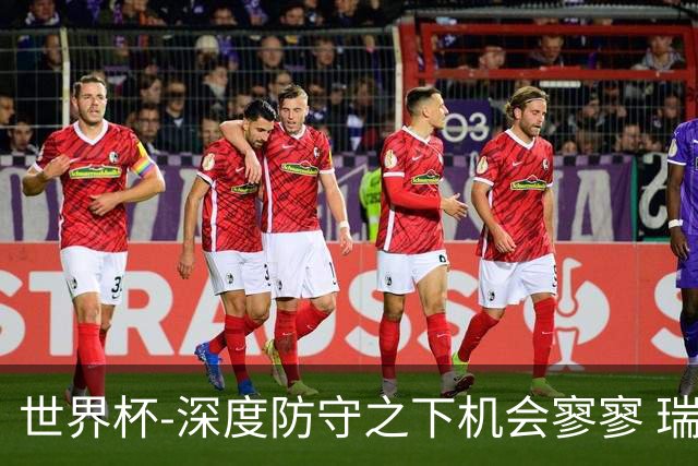 世界杯-深度防守之下机会寥寥 瑞士半场0-0闷平波黑