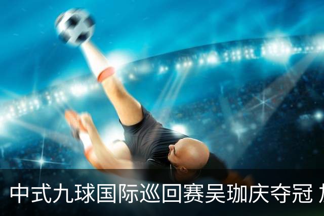 中式九球国际巡回赛吴珈庆夺冠 加冕台球史上首位“千万先生”