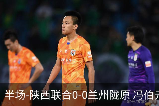 半场-陕西联合0-0兰州陇原 冯伯元造险+染黄张越错失单刀