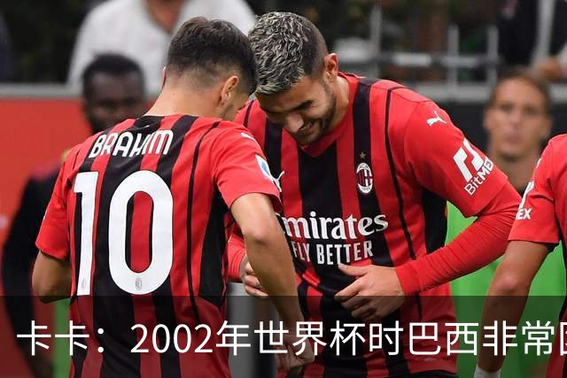 卡卡：2002年世界杯时巴西非常团结，相信恩德里克会得到出场机会