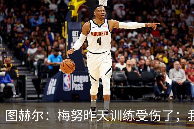 图赫尔：梅努昨天训练受伤了；我认为半决赛后的批评有些过火