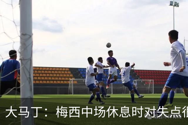 大马丁：梅西中场休息时对失点很自责，但他之前拯救过我们无数次