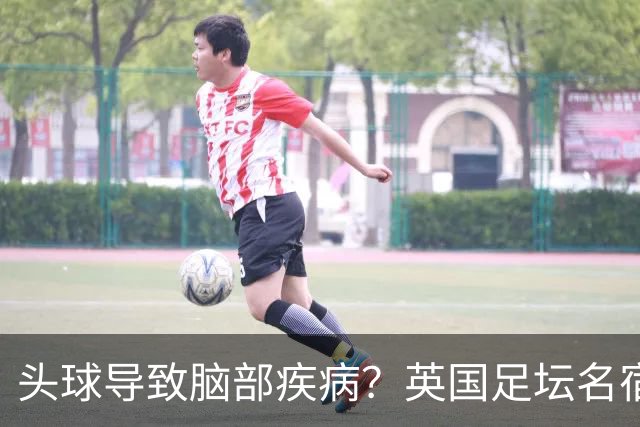 头球导致脑部疾病？英国足坛名宿死因确定