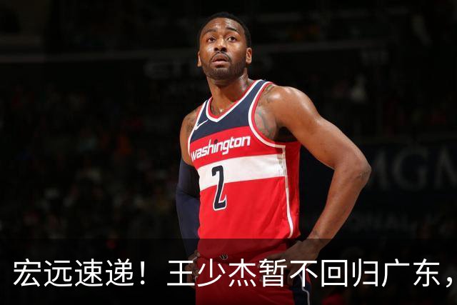 宏远速递！王少杰暂不回归广东，徐杰深夜分享动态，杜锋最新动向