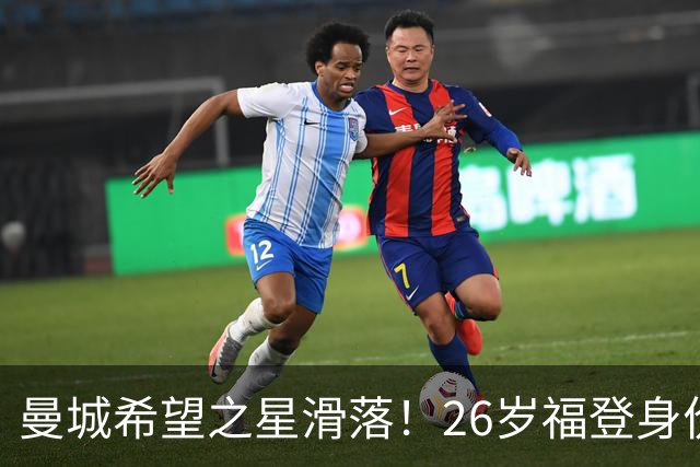 曼城希望之星滑落！26岁福登身价跌至7000万，状态低迷图赫尔放弃