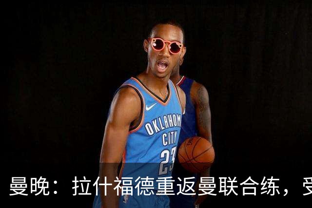曼晚：拉什福德重返曼联合练，受球迷热情欢迎