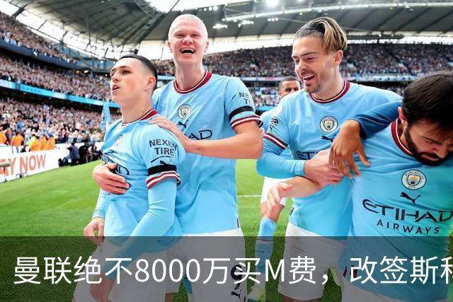 曼联绝不8000万买M费，改签斯科特理由揭秘！阿森纳率先问价被拒