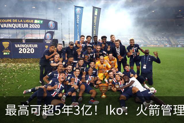 最高可超5年3亿！Iko：火箭管理层已向阿门传达了提前续约意向！