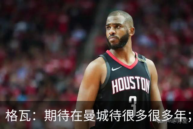 格瓦：期待在曼城待很多很多年；马雷斯卡的风格和瓜帅很像