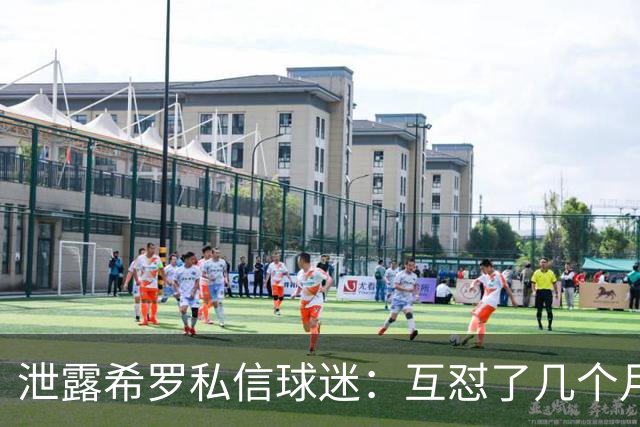 泄露希罗私信球迷：互怼了几个月 他打得差我骂他 他打得好他骂我