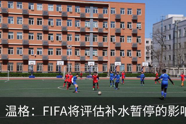 温格：FIFA将评估补水暂停的影响，世界杯扩军48队是巨大成功