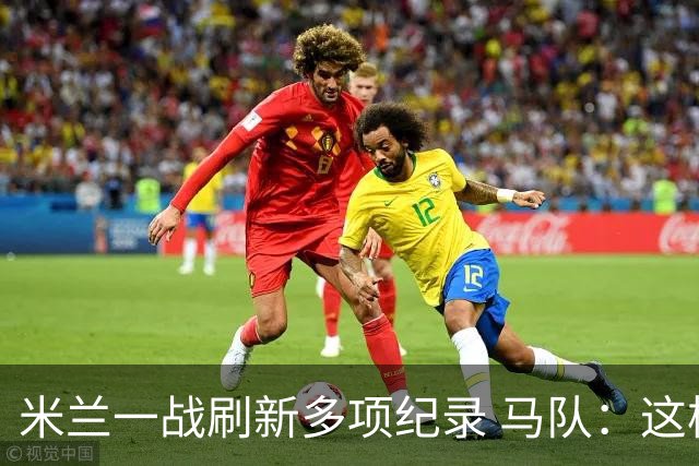 米兰一战刷新多项纪录 马队：这样下去我们能庆祝