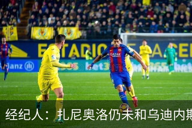 经纪人：扎尼奥洛仍未和乌迪内斯谈妥个人合同，不排除离队的可能