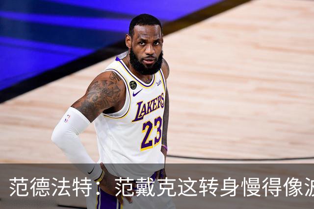 范德法特：范戴克这转身慢得像波音747，这可不是什么好事