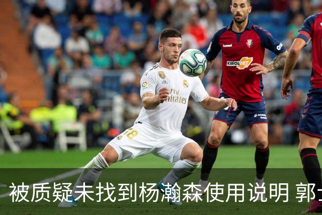 被质疑未找到杨瀚森使用说明 郭士强：发挥不佳早有预期