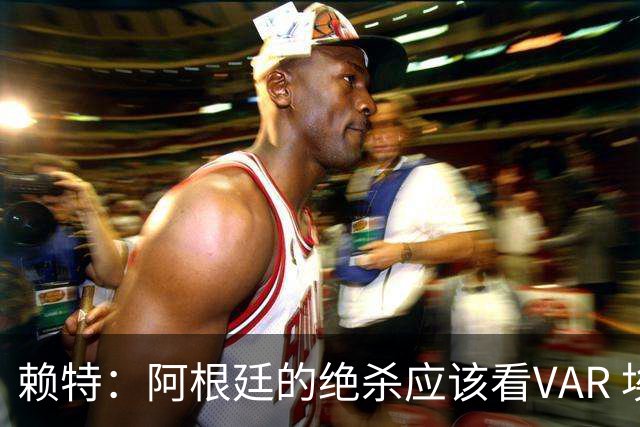 赖特：阿根廷的绝杀应该看VAR 埃及那球被吹也是错的