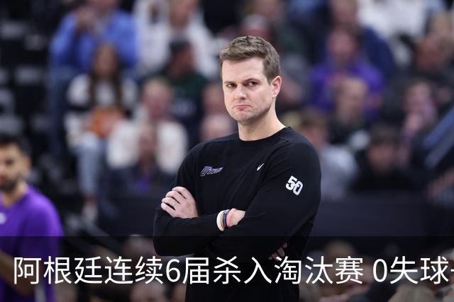 阿根廷连续6届杀入淘汰赛 0失球+2014后首次2连胜开局
