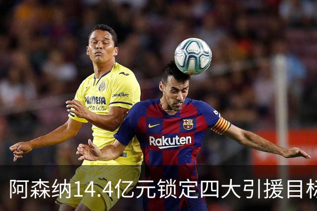 阿森纳14.4亿元锁定四大引援目标，免签西甲铁卫堪称神操作