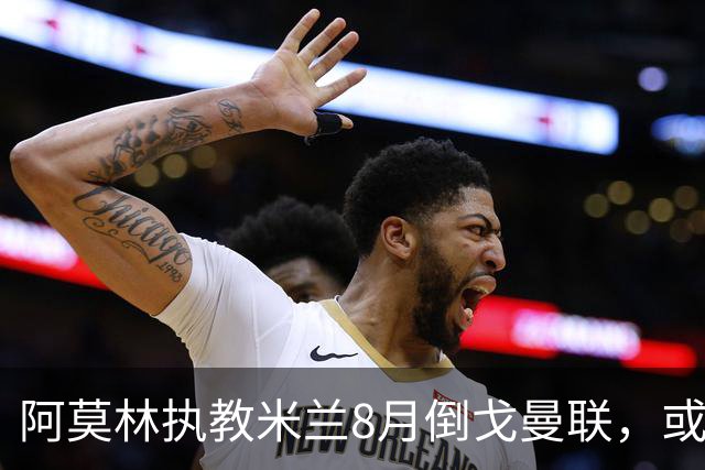 阿莫林执教米兰8月倒戈曼联，或为拉爵省千万！曼联锁定1.3亿收入