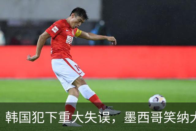 韩国犯下重大失误，墨西哥笑纳大礼！赛后门将表情遭全球网友恶搞