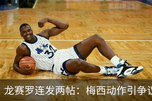 龙赛罗连发两帖：梅西动作引争议，若被红牌罚下比赛走势必将改变