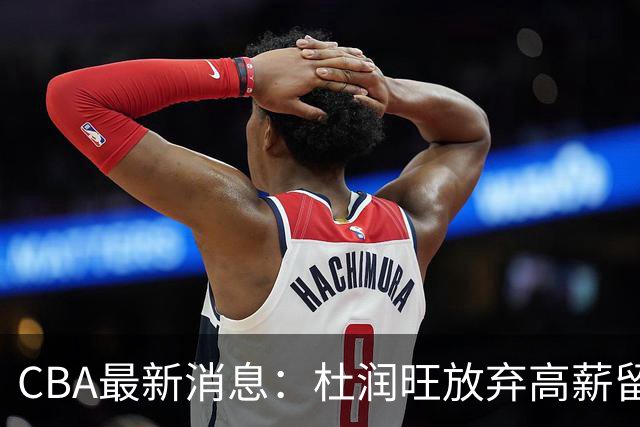 CBA最新消息：杜润旺放弃高薪留宏远 上海腾出顶薪名额接近胡金秋