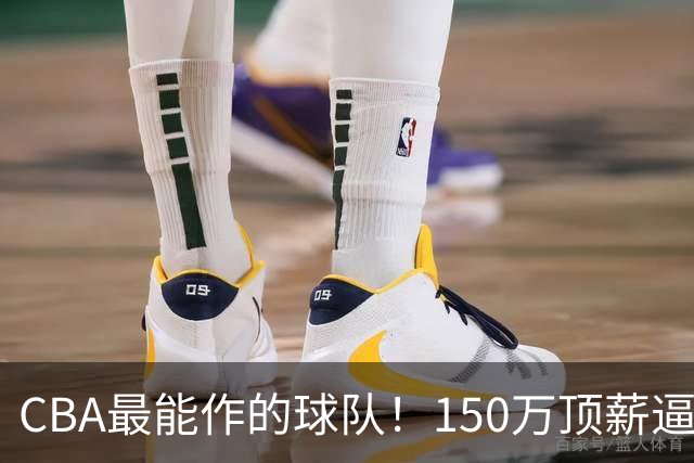 CBA最能作的球队！150万顶薪逼走赵柏清，贪心致王岚嵚交易卡壳