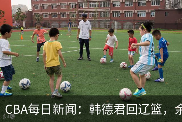 CBA每日新闻：韩德君回辽篮，余嘉豪结束留洋，张镇麟新合同曝光