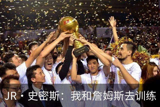 JR·史密斯：我和詹姆斯去训练 当天他独自加练三次都不告诉我