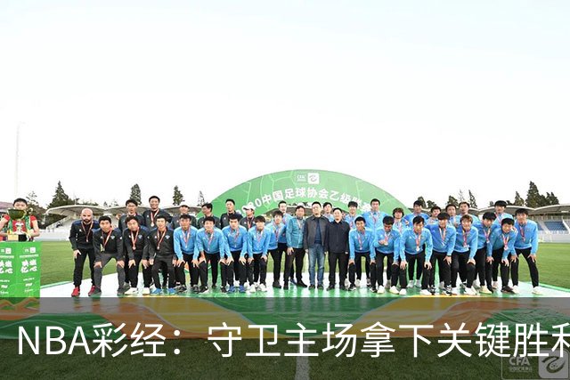 NBA彩经：守卫主场拿下关键胜利！尼克斯力克马刺夺赛点