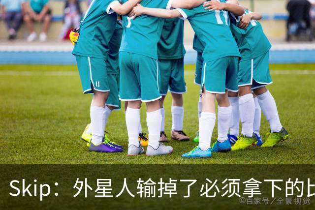 Skip：外星人输掉了必须拿下的比赛 他还要在麦迪逊疯人院打两场