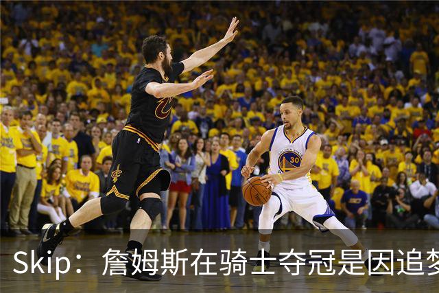 Skip：詹姆斯在骑士夺冠是因追梦失去理智&欧文抢七大心脏进球